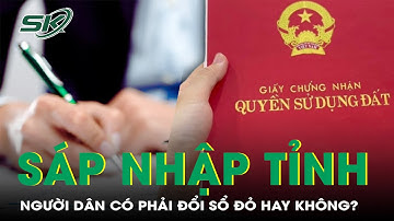 Sau khi sáp nhập tỉnh, người dân có phải thay đổi sổ đỏ hay không? | SKĐS