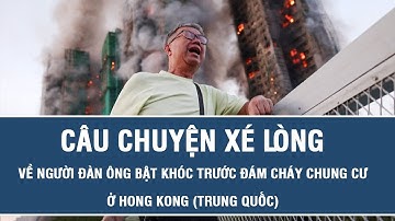 Câu chuyện xé lòng về người đàn ông bật khóc trước đám cháy chung cư ở Hong Kong (Trung Quốc)