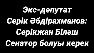 Экс-депутат Серік Әбдіраxманов: Серікжан Біләш Сенатор болуы керек