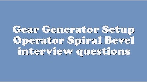 Gear Generator Setup Operator Spiral Bevel interview questions