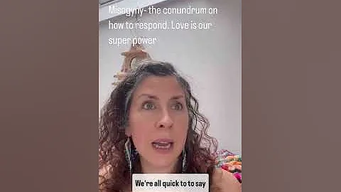 Misogyny - The conundrum on how to respond. Love is our super power.