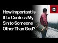 How Important Is It to Confess My Sin to Someone Other Than God?