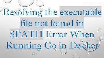 Resolving the executable file not found in $PATH Error When Running Go in Docker