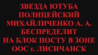 БЕСПРЕДЕЛ ПОЛИЦЕЙСКОГО МИХАЙЛИЧЕНКО А.А.  НА БЛОК ПОСТУ ООС г ЛИСИЧАНСК