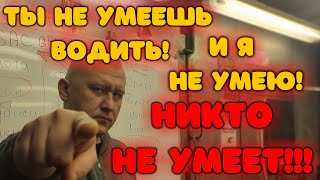 Ты не умеешь водить! И я не умею! НИКТО НЕ УМЕЕТ!