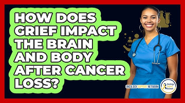 How Does Grief Impact The Brain And Body After Cancer Loss? - Oncology Support Network