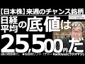 【日本株-来週のチャンス銘柄】日経平均の底値は25,500円だ!-日経平均は短期的な底値に近づいている可能性がある。過去のチャートを分析し、直近の底値、および、今後の値動きパターン(仮説)を提示する。