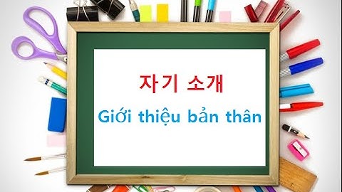 GIỚI THIỆU BẢN THÂN BẰNG TIẾNG HÀN ĐƠN GIẢN NHẤT, ĐẦY ĐỦ NHẤT - 자기소개