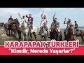 KARAPAPAK TÜRKLERİ KİMDİR, NEREDE YAŞARLAR?