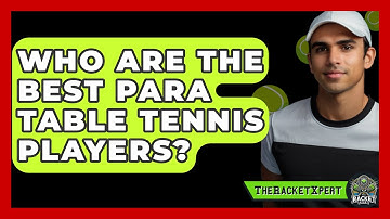 Who Are The Best Para Table Tennis Players? - The Racket Xpert