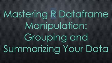 Mastering R Dataframe Manipulation: Grouping and Summarizing Your Data