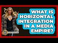What Is Horizontal Integration In A Media Empire? - The Rich And Famous Files