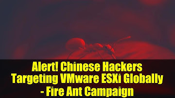 Alert! Chinese Hackers Targeting VMware ESXi Globally - Fire Ant Campaign