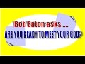 BOB EATON ASKS "ARE YOU READY TO MEET YOUR GOD?"