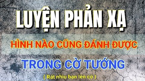 Cách phản xạ đụng gì cũng đánh được trong cờ tướng - bài giảng Mr Bill