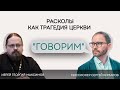 Проект «Говорим». Расколы как трагедия Церкви. Иерей Георгий Максимов