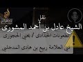 نقل الشيخ عادل بن أحمد المشوري حفظه الله لطعونات الحدادي يحيى الحجوري في الشيخ ربيع بن هادي المدخلي