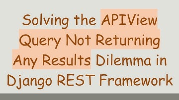 Solving the APIView Query Not Returning Any Results Dilemma in Django REST Framework