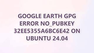 Google Earth GPG error NO_PUBKEY 32EE5355A6BC6E42 on Ubuntu 24.04 (2 SOLUTIONS!!)