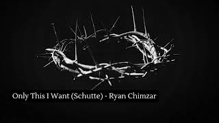 Only This I Want (Schutte) - Ryan Chimzar