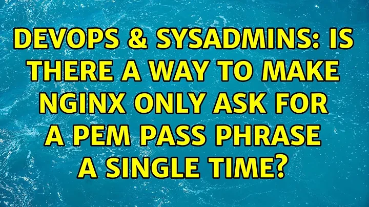 DevOps & SysAdmins: Is there a way to make nginx only ask for a PEM pass phrase a single time?