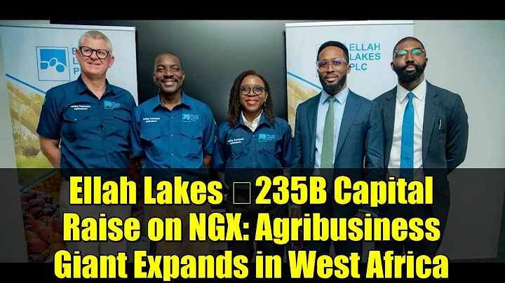 Ellah Lakes ₦235B Capital Raise on NGX: Agribusiness Giant Expands in West Africa