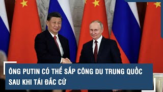 Ông Putin có thể sắp công du Trung Quốc sau khi tái đắc cử | VTs