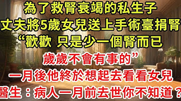 為了救腎衰竭的私生子，丈夫竟將5歲的女兒送上手術臺捐腎，“歡歡，只是少一個腎而已，歲歲不會有事的。”一月後他終於想起去看看女兒，找遍整個京城沒找到人傻了