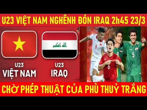 🛑U23 VIỆT NAM NGHÊNH CHIẾN U23 IRAQ LÚC 2h45 23/3. CHỜ PHÉP THUẬT CỦA PHÙ THUỶ TRẮNG