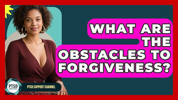 What Are The Obstacles To Forgiveness? - PTSD Support Channel
