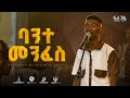 ባንተ መንፈስ Bante Menfes ፍለጋዬ የአምልኮ ምሽት Tuludimtu Mekaneyesus ቱሉዲምቱ መካነኢየሱስ
