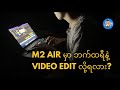 m2 macbook air မှာဘက်ထရီနဲ့ video edit တာအဆင်ပြေလား ??