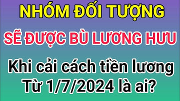 Nhóm đối tượng này sẽ được bù lương hưu khi cải cách tiền lương từ 1/7/2024