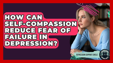 How Can Self-compassion Reduce Fear Of Failure In Depression? - Depression Support Circle