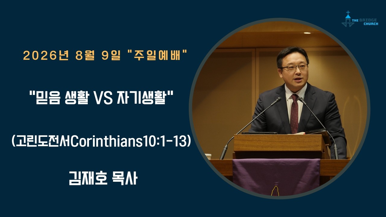 8-9-2026 "믿음 생활 VS 자기생활"

설교자 -  김재호 목사
본문 -  고린도전서 Corinthians 10:1-13

브릿지교회  :   www.mybridgechurch.org
온라인 헌금 : https://mybridgechurch.org/onlineoffe......
                        Venmo : Bridge2020
새가족 등록 : Bridgechurch2019@gmail.com 또는 (800)-484-0992

* 하나님과 세상을 연결하는 브릿지교회의 온라인 주일예배에 참예하시는
   모든 분들을 주님의 이름으로 환영하고 축복합니다.