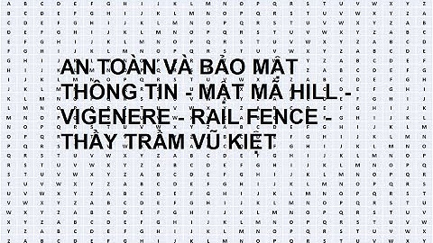 AN TOÀN VÀ BẢO MẬT THÔNG TIN - MẬT MÃ HILL - VIGENERE - RAIL FENCE - THẦY TRẦM VŨ KIỆT