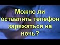 Можно ли оставлять телефон заряжаться на ночь?