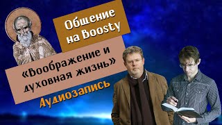 Воображение в духовной жизни: аргументы ЗА и ПРОТИВ. Фрагмент общения в группе Boosty. Аудиозапись.