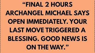 Final 2 hours Archangel Michael says open immediately. Your last move triggered a blessing
