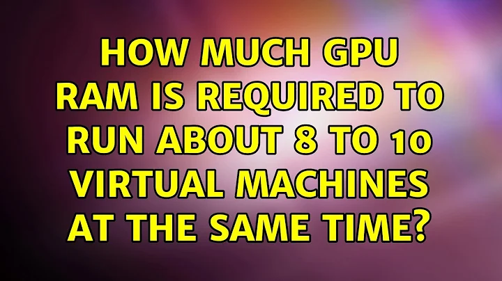 How much GPU ram is required to run about 8 to 10 virtual machines at the same time?