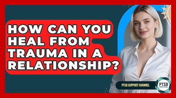 How Can You Heal From Trauma In A Relationship? - PTSD Support Channel