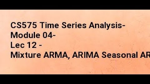CS575 Time Series Analysis- Module 04- Lec 12 - Mixture ARMA, ARIMA Seasonal ARIMA