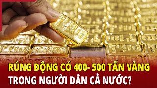 Nguồn cung hiếm, rộ tin có 400-500 tấn vàng trong dân