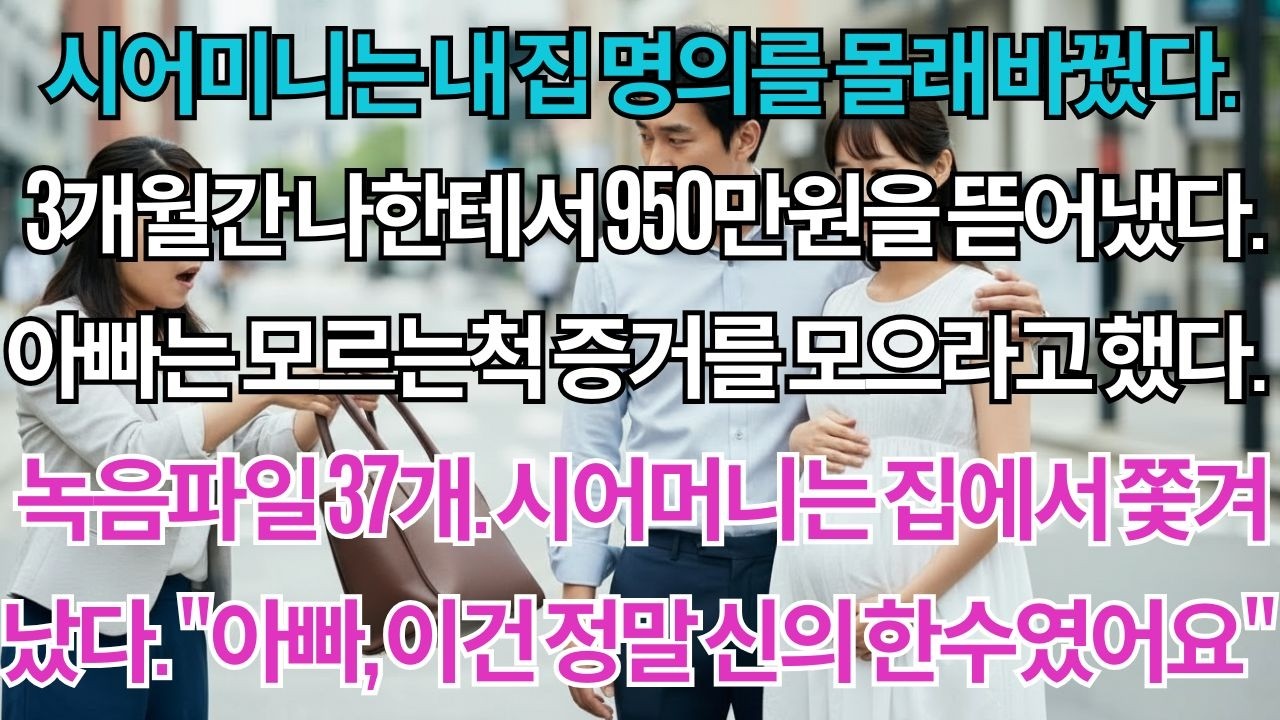 시어머니는 내 집 명의를 몰래 바꿨다.950만원을 뜯어냈다.아빠는 증거를 모으라고 했다.녹음파일 37개.