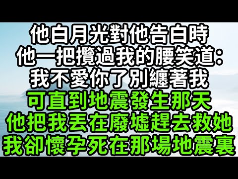 他白月光對他告白時，他一把攬過我的腰笑道：我不愛你了別纏著我，可直到地震發生那天，他把我丟在廢墟趕去救她，我卻懷孕死在那場地震裏！#枫林晚霞#中老年幸福人生#為人處世#生活經驗#情感故事#花开富贵