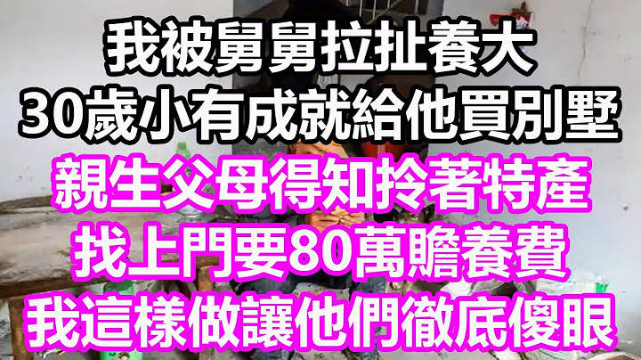 我被舅舅拉扯養大，30歲小有成就給他買別墅，親生父母得知拎著特產找上門要80萬贍養費，我這樣做讓他們徹底傻眼#淺談人生#民間故事#孝顺#儿女#讀書#養生#深夜淺讀#情感故事#房产#晚年哲理#中老年心語