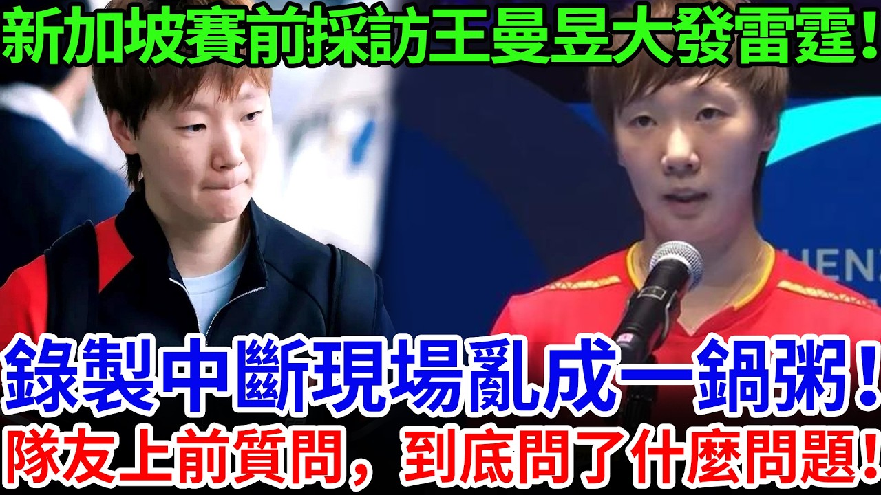 新加坡賽前採訪王曼昱大發雷霆！錄製中斷現場亂成一鍋粥！隊友上前質問，到底問了什麼問題！