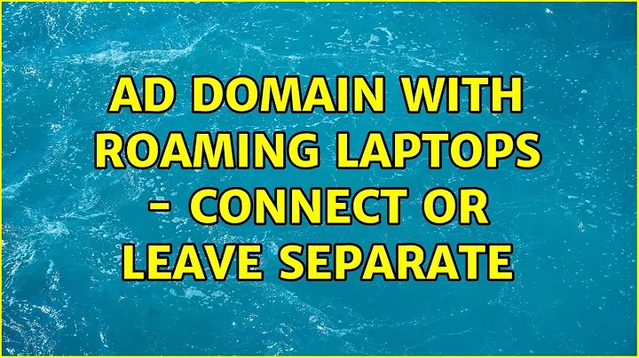 AD Domain with roaming laptops - connect or leave separate