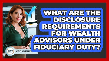 What Are The Disclosure Requirements For Wealth Advisors Under Fiduciary Duty?
