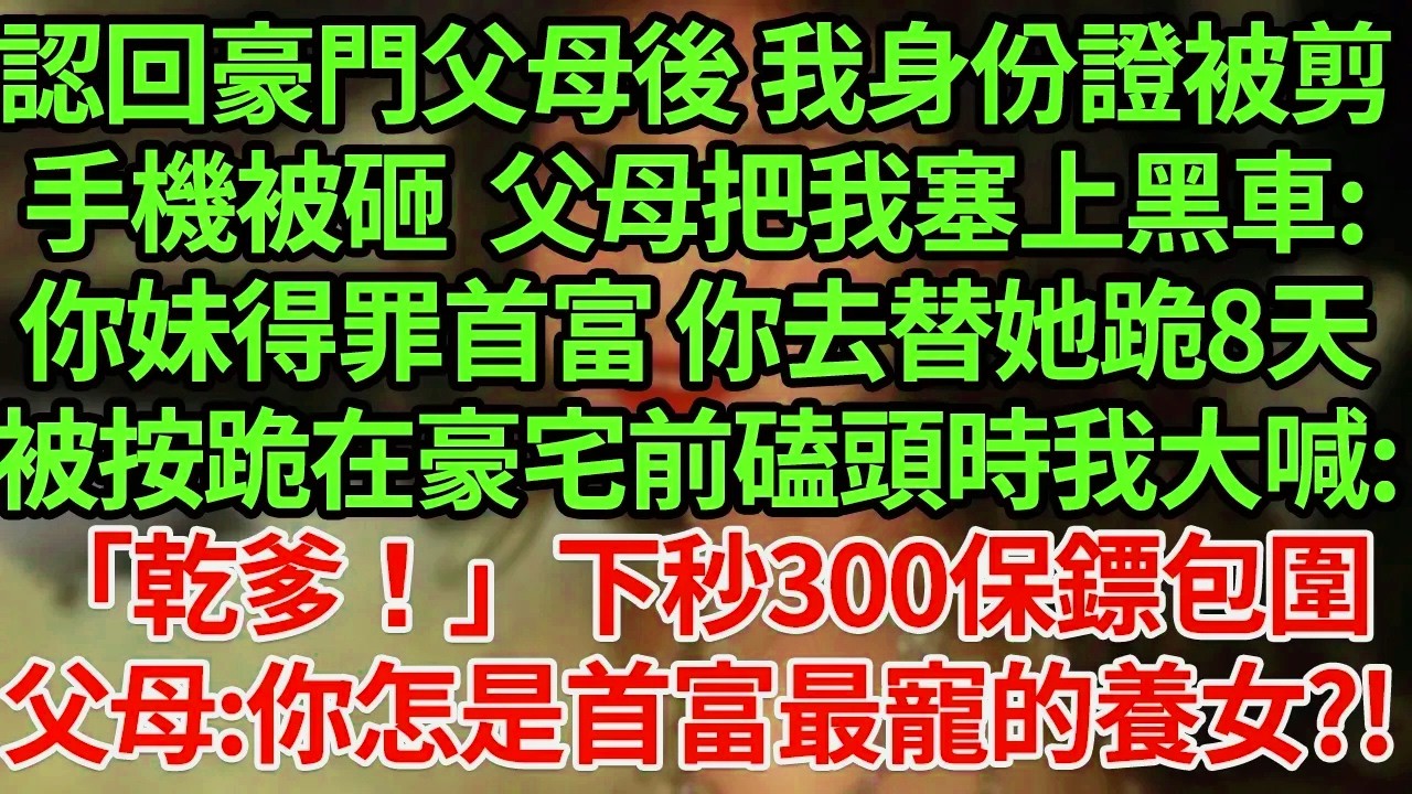 認回豪門父母後 我身份證被剪，手機被砸  父母把我塞上黑車:你妹得罪首富 你去替她跪8天，被按跪在豪宅前磕頭時我大喊:「爸爸！」下秒300保鏢包圍，父母崩潰:你 你乾爹是首富?#為人處世#養老#中年